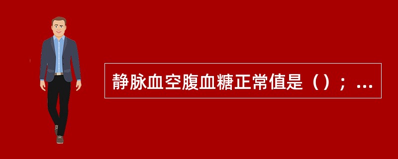 静脉血空腹血糖正常值是（）；末梢血糖正常值（）；餐后2小时血糖正常值是（）。