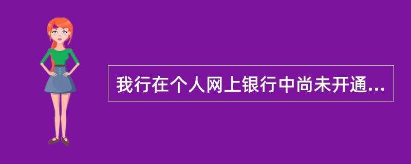 我行在个人网上银行中尚未开通的功能有（）。