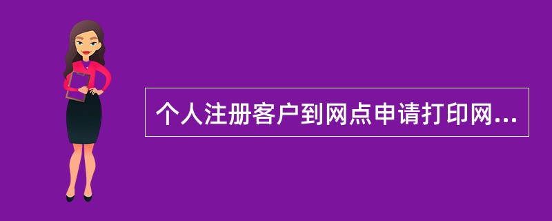 个人注册客户到网点申请打印网上银行交易回单，须提供（）。