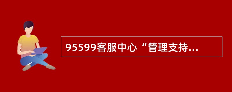 95599客服中心“管理支持系统”的缩写为（）。