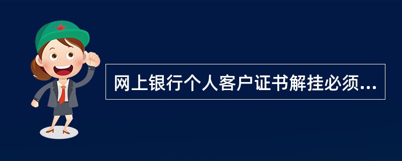 网上银行个人客户证书解挂必须校对的要素是（）。