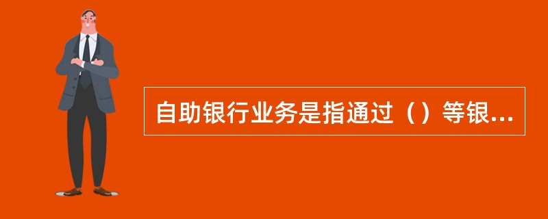 自助银行业务是指通过（）等银行专用金融设备，由客户通过自助方式完成存款、取款、查