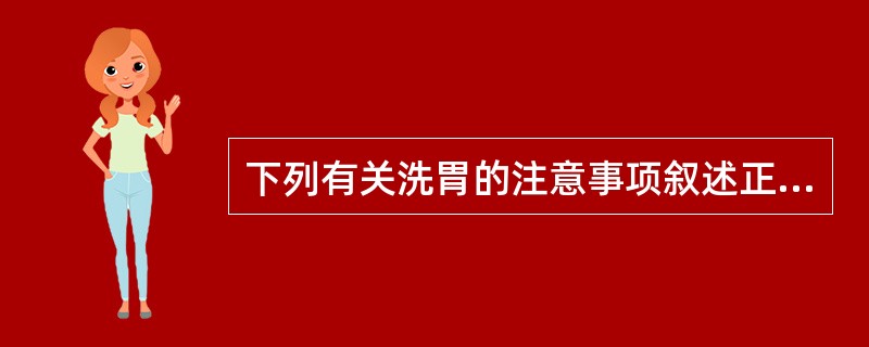 下列有关洗胃的注意事项叙述正确的是（）