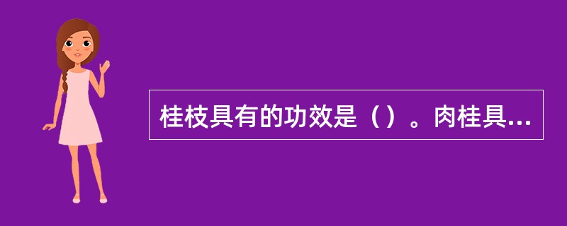 桂枝具有的功效是（）。肉桂具有的功效是（）。