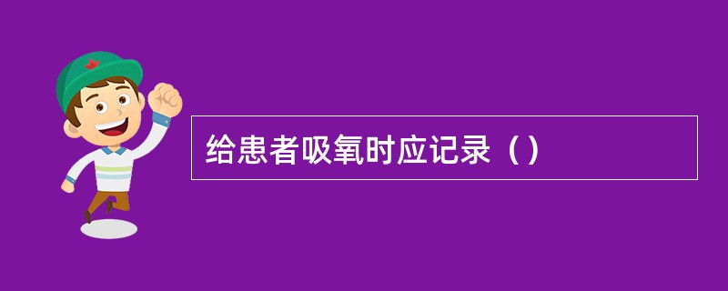 给患者吸氧时应记录（）