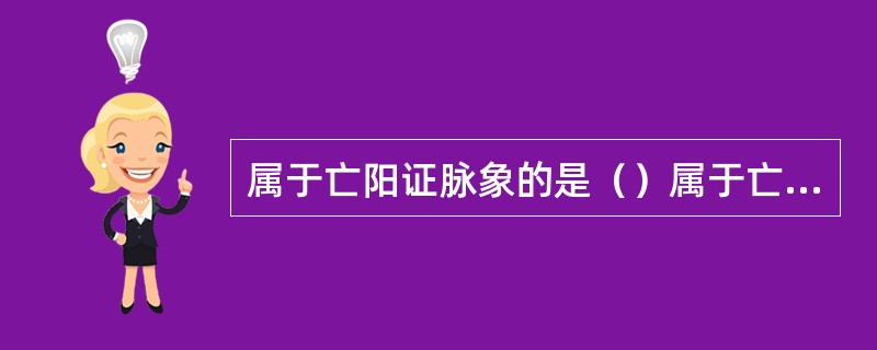 属于亡阳证脉象的是（）属于亡阴证脉象的是（）