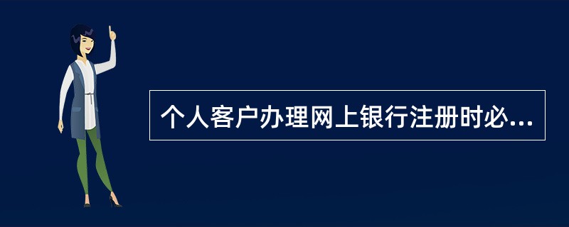 个人客户办理网上银行注册时必须（）。