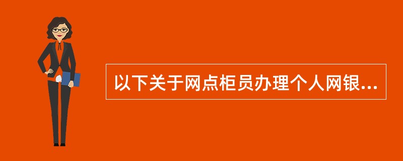 以下关于网点柜员办理个人网银注册业务的叙述错误的是（）。