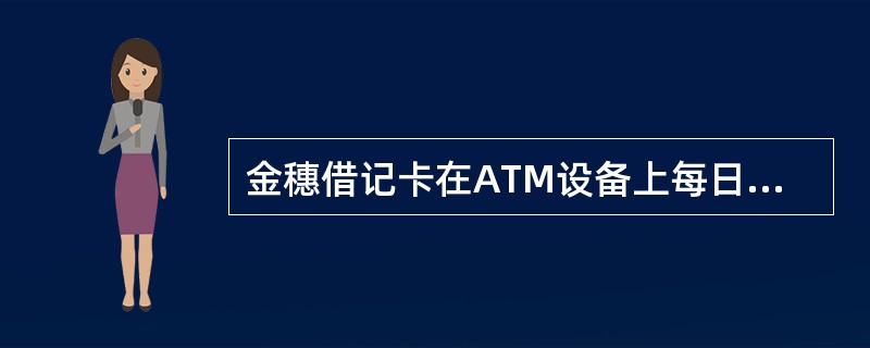 金穗借记卡在ATM设备上每日每卡累计取现不超过（）元。