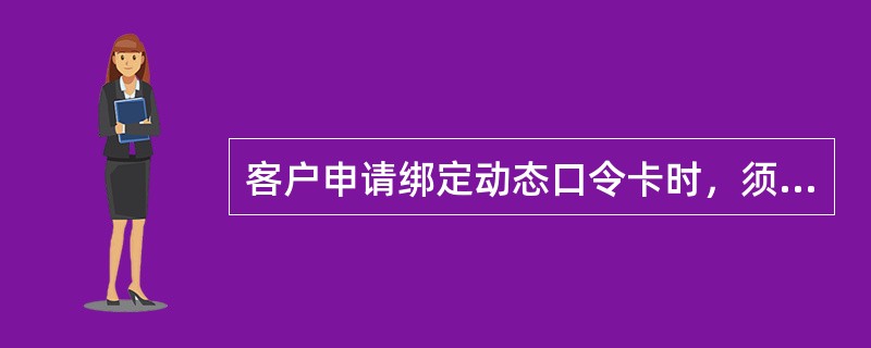 客户申请绑定动态口令卡时，须提供（）。