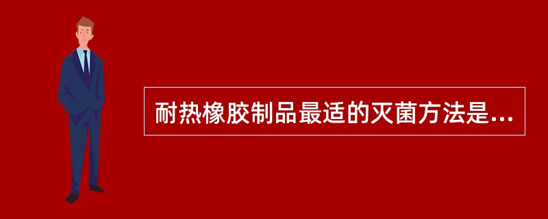 耐热橡胶制品最适的灭菌方法是（）。