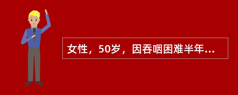 女性，50岁，因吞咽困难半年，加重2周且体重3个月减轻5kg来院就诊。体格检查：