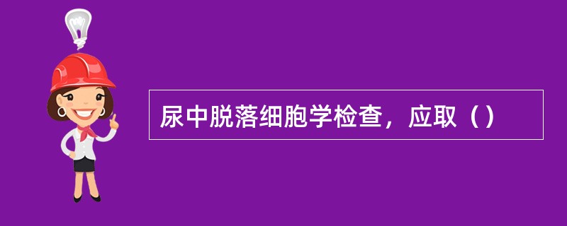 尿中脱落细胞学检查，应取（）