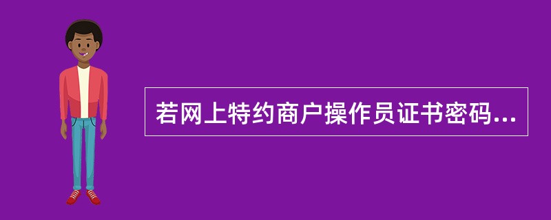 若网上特约商户操作员证书密码锁住，可由商户经办人员持法定代表人、本人有效身份证件