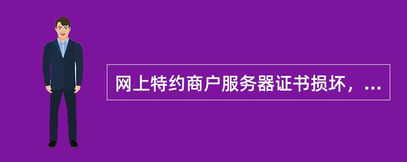 网上特约商户服务器证书损坏，可由商户经办人员持法定代表人、本人有效身份证件原件和