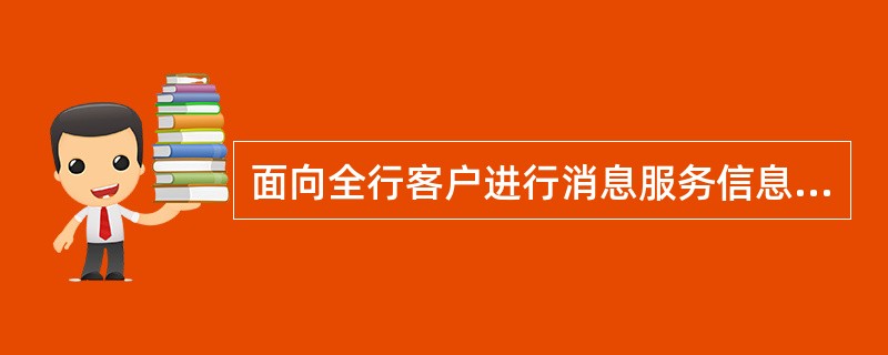 面向全行客户进行消息服务信息发布时，必须由（）。