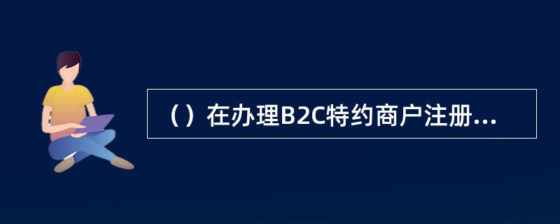 （）在办理B2C特约商户注册申请时，应明确告知其应履行的责任和义务，包括B2C特