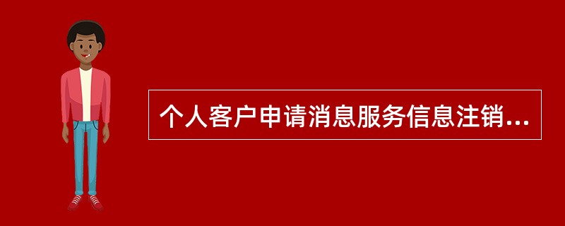 个人客户申请消息服务信息注销业务时必须提供哪些材料（）？