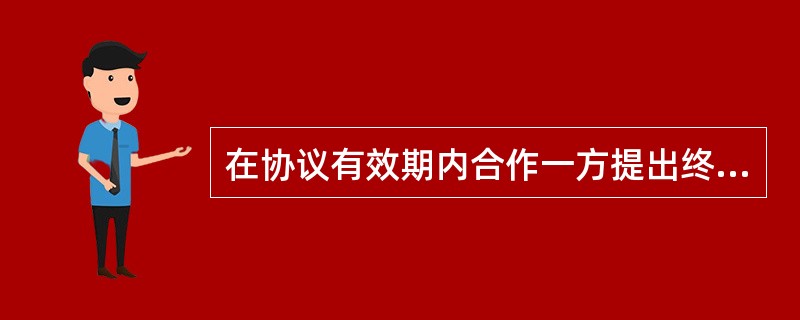 在协议有效期内合作一方提出终止合作关系，属于（）。