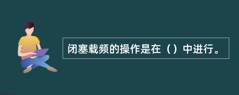 闭塞载频的操作是在（）中进行。