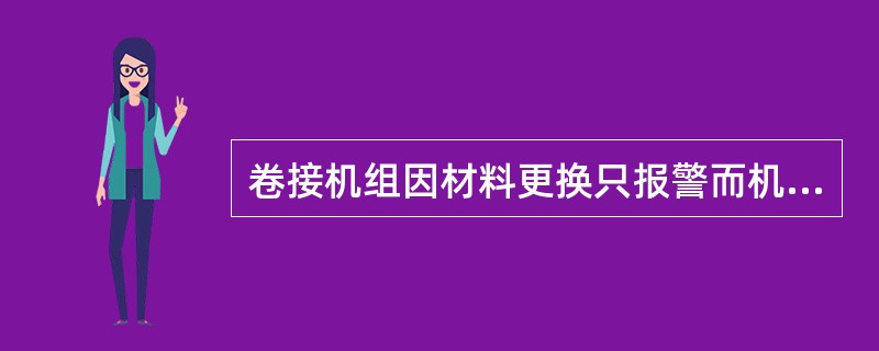 卷接机组因材料更换只报警而机器不立即停止的显示内容有：更换盘纸、（）、更换切刀、