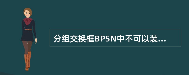 分组交换框BPSN中不可以装配下列哪个单板（）。