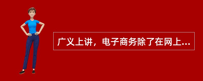 广义上讲，电子商务除了在网上开展商务活动如网上购物外，还应当包括（）。