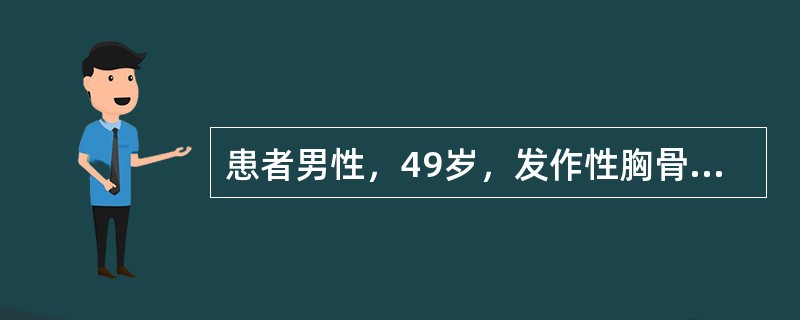 患者男性，49岁，发作性胸骨后疼痛2天，含硝酸甘油可缓解，1小时前再发胸痛伴大汗