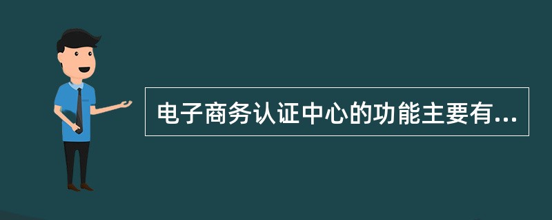 电子商务认证中心的功能主要有（）。