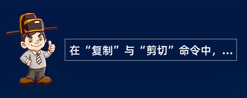 在“复制”与“剪切”命令中，谁能保持物体在剪贴板上又同时保留在屏幕上（）