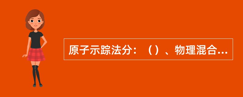 原子示踪法分：（）、物理混合示踪法和标记化合物示踪法。