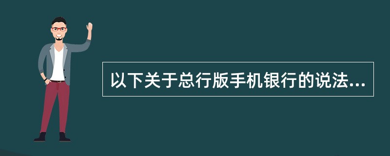 以下关于总行版手机银行的说法正确的是：（）