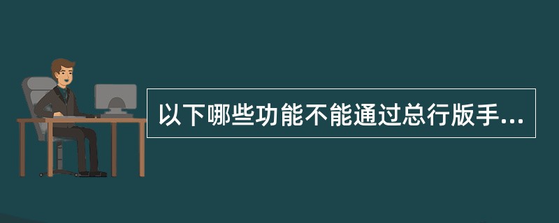 以下哪些功能不能通过总行版手机银行公共客户系统实现？（）