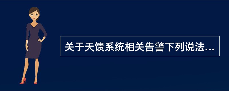 关于天馈系统相关告警下列说法正确的是（）。