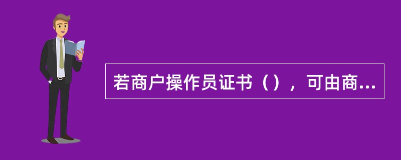 若商户操作员证书（），可由商户经办人员持法定代表人、本人有效身份证件原件和复印件