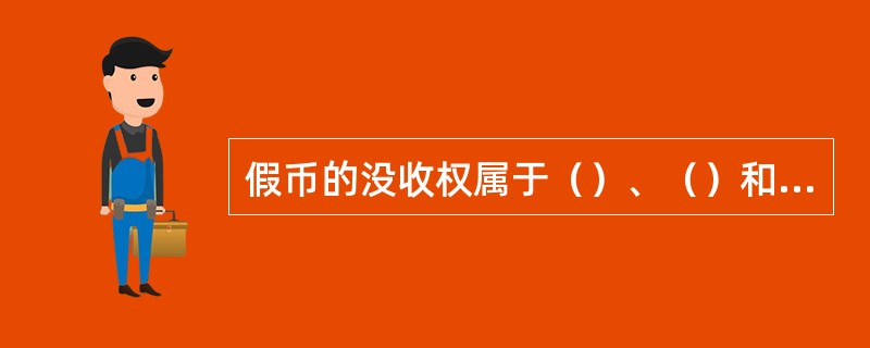 假币的没收权属于（）、（）和司法部门。