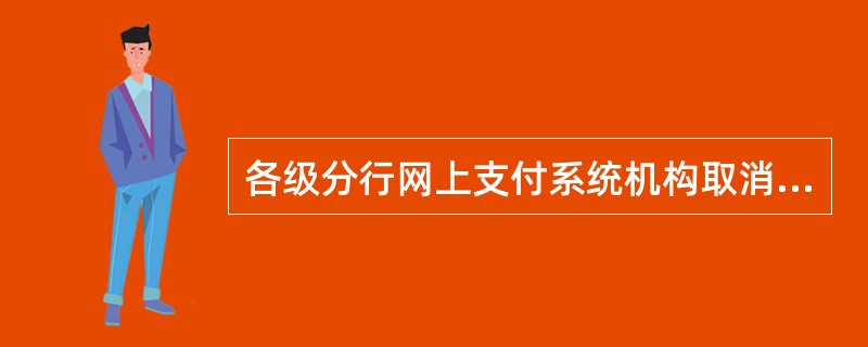 各级分行网上支付系统机构取消办理网上支付业务，须向上级行提出申请注销网上支付系统