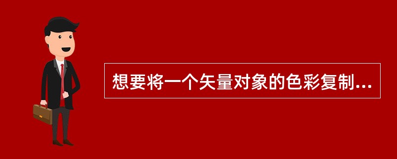 想要将一个矢量对象的色彩复制到另一个矢量对象，正确的做法有（）