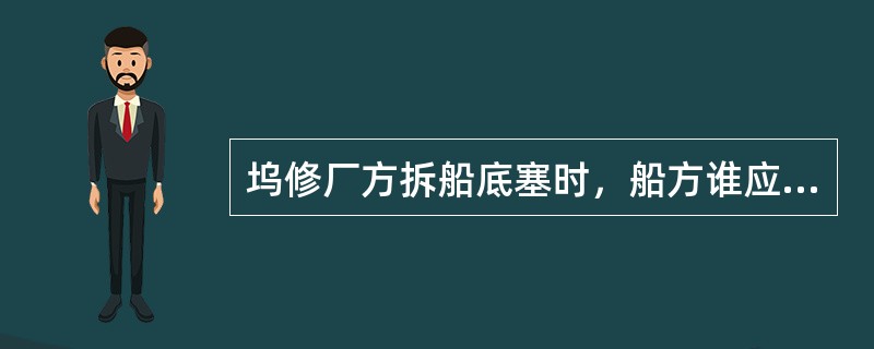 坞修厂方拆船底塞时，船方谁应在现场（）。