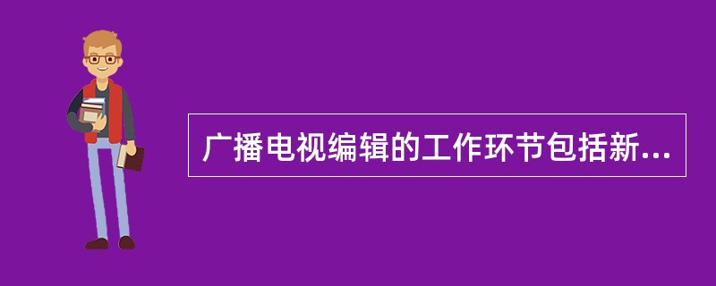 广播电视编辑的工作环节包括新闻节目生产过程中的（）。