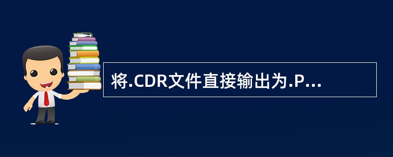 将.CDR文件直接输出为.PDF格式，应在（）