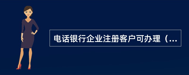 电话银行企业注册客户可办理（）业务。