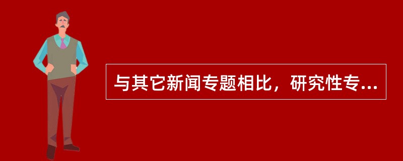 与其它新闻专题相比，研究性专题的采写过程中，记者尤其要（）。