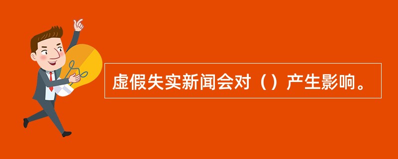 虚假失实新闻会对（）产生影响。