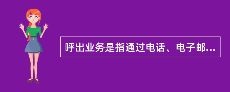 呼出业务是指通过电话、电子邮件、信函、短信消息平台等多种渠道，为客户提供（）等服