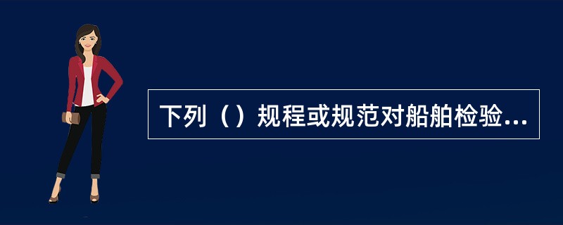 下列（）规程或规范对船舶检验的类别、内容和年限作了详细的规定。