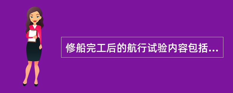 修船完工后的航行试验内容包括（）。①主机和操纵性能试验；②惯性和抛锚试验；③助航