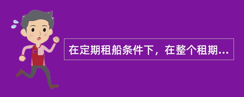 在定期租船条件下，在整个租期内，（）船舶前往的港口或泊位是安全的。