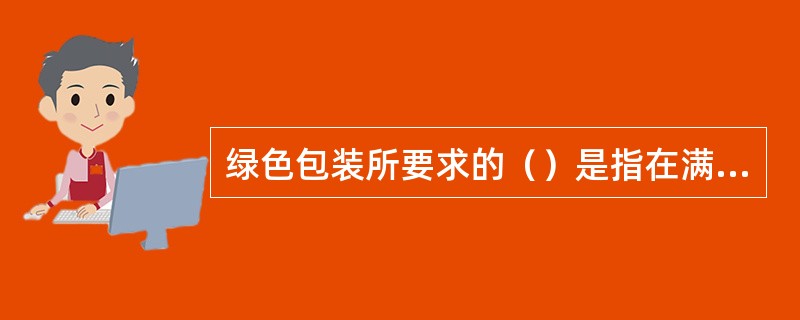 绿色包装所要求的（）是指在满足保护、储运、销售等功能的同时，还要尽量减少包装材料