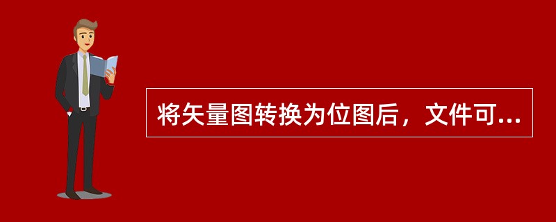 将矢量图转换为位图后，文件可能会（）